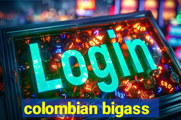 colombian bigass